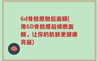 6d骨胶原做后面膜(用6D骨胶原后续敷面膜，让你的肌肤更健康亮丽)