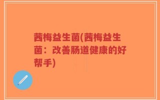 茜梅益生菌(茜梅益生菌：改善肠道健康的好帮手)
