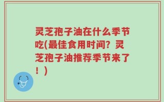 灵芝孢子油在什么季节吃(最佳食用时间？灵芝孢子油推荐季节来了！)