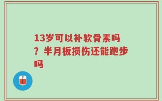 13岁可以补软骨素吗？半月板损伤还能跑步吗