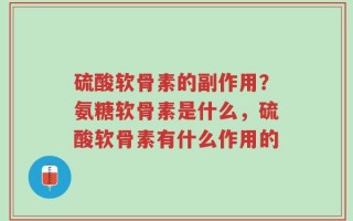 硫酸软骨素的副作用？氨糖软骨素是什么，硫酸软骨素有什么作用的