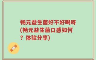 畅元益生菌好不好喝呀(畅元益生菌口感如何？体验分享)
