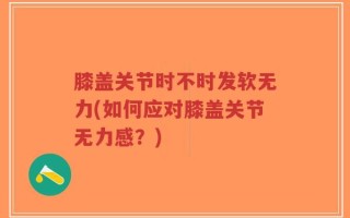 膝盖关节时不时发软无力(如何应对膝盖关节无力感？)