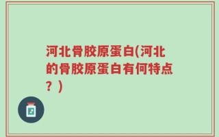 河北骨胶原蛋白(河北的骨胶原蛋白有何特点？)