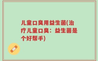 儿童口臭用益生菌(治疗儿童口臭：益生菌是个好帮手)