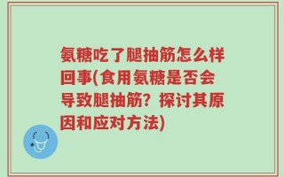 氨糖吃了腿抽筋怎么样回事(食用氨糖是否会导致腿抽筋？探讨其原因和应对方法)
