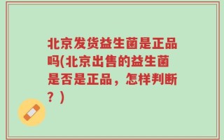 北京发货益生菌是正品吗(北京出售的益生菌是否是正品，怎样判断？)