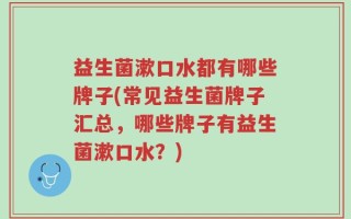 益生菌漱口水都有哪些牌子(常见益生菌牌子汇总，哪些牌子有益生菌漱口水？)