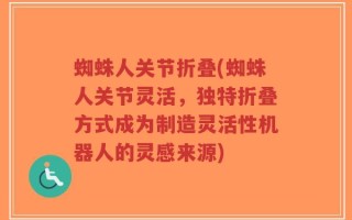 蜘蛛人关节折叠(蜘蛛人关节灵活，独特折叠方式成为制造灵活性机器人的灵感来源)