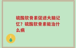 硫酸软骨素促进大脑记忆？硫酸软骨素能治什么病