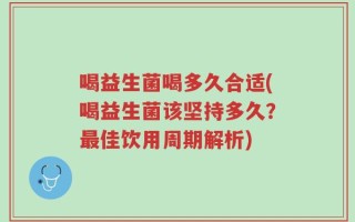 喝益生菌喝多久合适(喝益生菌该坚持多久？最佳饮用周期解析)