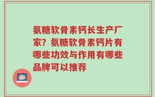 氨糖软骨素钙长生产厂家？氨糖软骨素钙片有哪些功效与作用有哪些品牌可以推荐