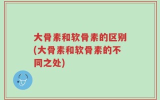 大骨素和软骨素的区别(大骨素和软骨素的不同之处)