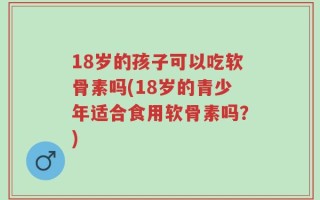 18岁的孩子可以吃软骨素吗(18岁的青少年适合食用软骨素吗？)