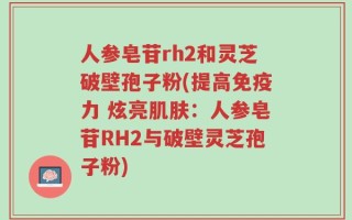 人参皂苷rh2和灵芝破壁孢子粉(提高免疫力 炫亮肌肤：人参皂苷RH2与破壁灵芝孢子粉)