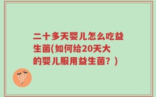 二十多天婴儿怎么吃益生菌(如何给20天大的婴儿服用益生菌？)