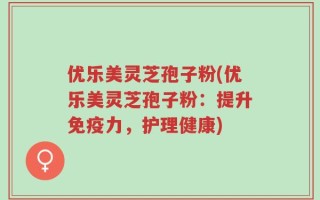 优乐美灵芝孢子粉(优乐美灵芝孢子粉：提升免疫力，护理健康)