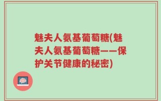 魅夫人氨基葡萄糖(魅夫人氨基葡萄糖——保护关节健康的秘密)