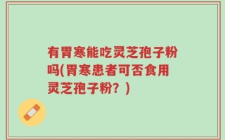 有胃寒能吃灵芝孢子粉吗(胃寒患者可否食用灵芝孢子粉？)