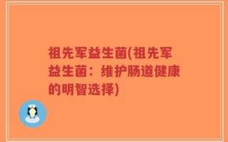 祖先军益生菌(祖先军益生菌：维护肠道健康的明智选择)