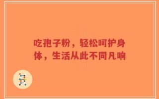 吃孢子粉，轻松呵护身体，生活从此不同凡响