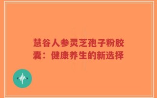 慧谷人参灵芝孢子粉胶囊：健康养生的新选择