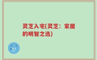 灵芝入宅(灵芝：家居的明智之选)