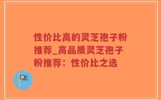 性价比高的灵芝孢子粉推荐_高品质灵芝孢子粉推荐：性价比之选