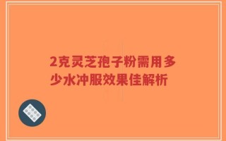 2克灵芝孢子粉需用多少水冲服效果佳解析