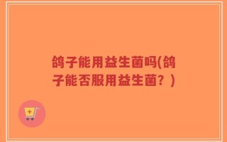 鸽子能用益生菌吗(鸽子能否服用益生菌？)