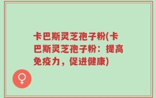 卡巴斯灵芝孢子粉(卡巴斯灵芝孢子粉：提高免疫力，促进健康)