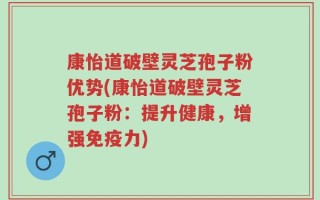 康怡道破壁灵芝孢子粉优势(康怡道破壁灵芝孢子粉：提升健康，增强免疫力)