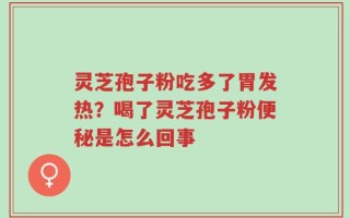 灵芝孢子粉吃多了胃发热？喝了灵芝孢子粉便秘是怎么回事