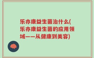 乐亦康益生菌治什么(乐亦康益生菌的应用领域——从健康到美容)