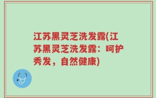 江苏黑灵芝洗发露(江苏黑灵芝洗发露：呵护秀发，自然健康)