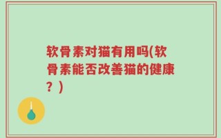 软骨素对猫有用吗(软骨素能否改善猫的健康？)