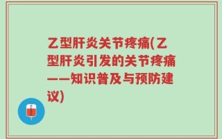 乙型肝炎关节疼痛(乙型肝炎引发的关节疼痛——知识普及与预防建议)