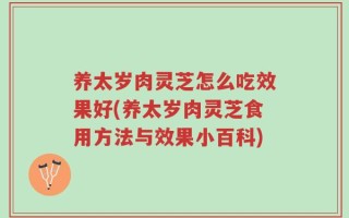 养太岁肉灵芝怎么吃效果好(养太岁肉灵芝食用方法与效果小百科)