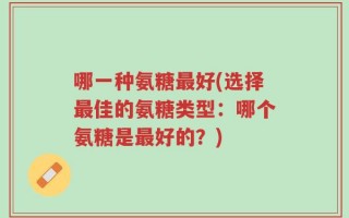 哪一种氨糖最好(选择最佳的氨糖类型：哪个氨糖是最好的？)