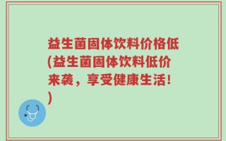 益生菌固体饮料价格低(益生菌固体饮料低价来袭，享受健康生活！)