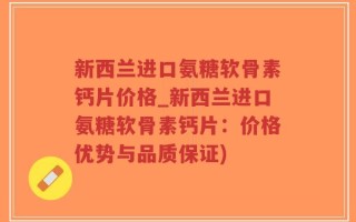 新西兰进口氨糖软骨素钙片价格_新西兰进口氨糖软骨素钙片：价格优势与品质保证)