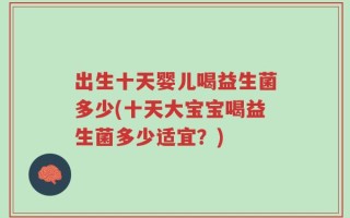 出生十天婴儿喝益生菌多少(十天大宝宝喝益生菌多少适宜？)