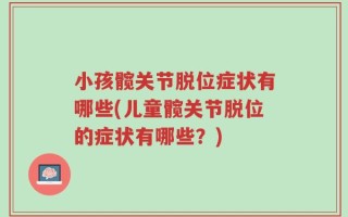 小孩髋关节脱位症状有哪些(儿童髋关节脱位的症状有哪些？)