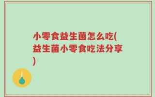 小零食益生菌怎么吃(益生菌小零食吃法分享)