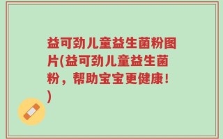 益可劲儿童益生菌粉图片(益可劲儿童益生菌粉，帮助宝宝更健康！)