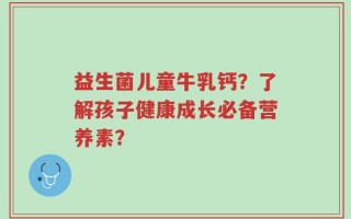 益生菌儿童牛乳钙？了解孩子健康成长必备营养素？