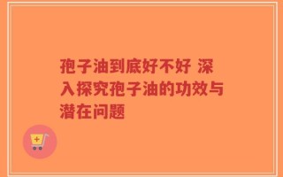 孢子油到底好不好 深入探究孢子油的功效与潜在问题