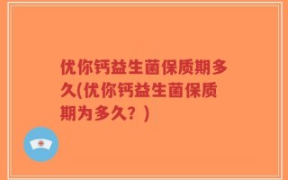 优你钙益生菌保质期多久(优你钙益生菌保质期为多久？)