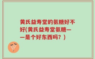 黄氏益寿堂的氨糖好不好(黄氏益寿堂氨糖——是个好东西吗？)