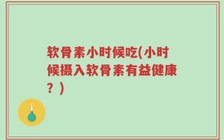 软骨素小时候吃(小时候摄入软骨素有益健康？)
